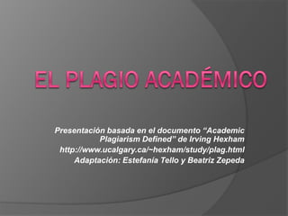 Presentación basada en el documento “Academic
Plagiarism Defined” de Irving Hexham
http://www.ucalgary.ca/~hexham/study/plag.html
Adaptación: Estefanía Tello y Beatriz Zepeda
 