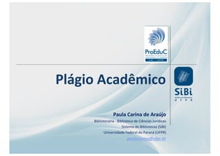 Plágio Acadêmico
Paula Carina de Araújo
Bibliotecária - Biblioteca de Ciências Jurídicas
Sistema de Bibliotecas (SiBi)
Universidade Federal do Paraná (UFPR)
paulacarina@ufpr.br
 