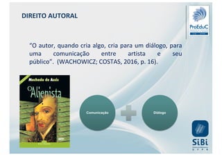 DIREITO AUTORAL
“O autor, quando cria algo, cria para um diálogo, para
uma comunicação entre artista e seu
público”. (WACHOWICZ; COSTAS, 2016, p. 16).
Comunicação Diálogo
 