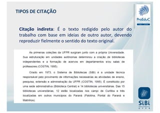 Citação indireta: É o texto redigido pelo autor do
trabalho com base em ideias de outro autor, devendo
reproduzir fielmente o sentido do texto original.
TIPOS DE CITAÇÃO
 