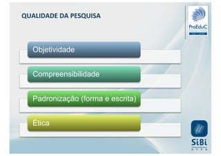 Objetividade
Compreensibilidade
Padronização (forma e escrita)
Ética
QUALIDADE DA PESQUISA
 