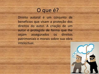 O que é?
Direito autoral é um conjunto de
benefícios que visam a proteção dos
direitos do autor. A criação de um
autor é protegida de forma que lhe
sejam assegurados os direitos
patrimoniais e morais sobre sua obra
intelectual.
 