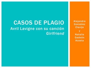 CASOS DE PLAGIO                Alejandra
                                González
                                 Clavijo
Avril Lavigne con su canción        y
                   Girlfriend    Natalia
                                 Gedeón
                                 Acosta
 