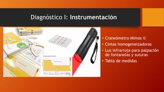 Diagnóstico I: Instrumentación
• Craneómetro Mimos ©
• Cintas homogeneizadoras
• Luz infrarroja para palpación
de fontanelas y suturas
• Tabla de medidas
 