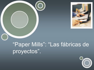 “Paper Mills”: “Las fábricas de
proyectos”.

 