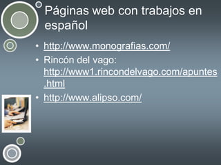 Páginas web con trabajos en
español
• http://www.monografias.com/
• Rincón del vago:
http://www1.rincondelvago.com/apuntes
.html
• http://www.alipso.com/

 