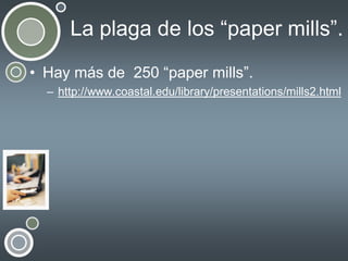 La plaga de los “paper mills”.
• Hay más de 250 “paper mills”.
– http://www.coastal.edu/library/presentations/mills2.html

 
