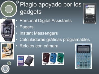 Plagio apoyado por los
gadgets
•
•
•
•
•

Personal Digital Assistants
Pagers
Instant Messengers
Cálculadoras gráficas programables
Relojes con cámara

 