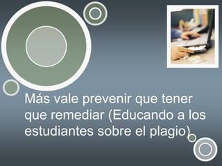 Más vale prevenir que tener
que remediar (Educando a los
estudiantes sobre el plagio)

 