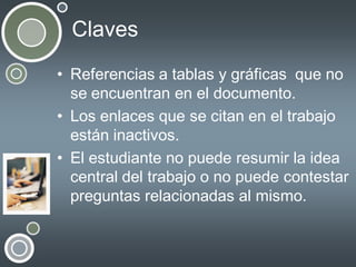 Claves
• Referencias a tablas y gráficas que no
se encuentran en el documento.
• Los enlaces que se citan en el trabajo
están inactivos.
• El estudiante no puede resumir la idea
central del trabajo o no puede contestar
preguntas relacionadas al mismo.

 