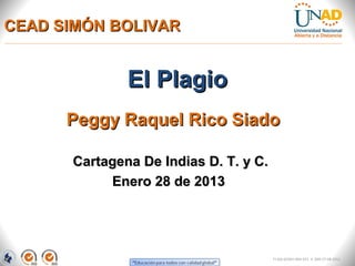 CEAD SIMÓN BOLIVAR


               El Plagio
      Peggy Raquel Rico Siado

       Cartagena De Indias D. T. y C.
            Enero 28 de 2013




                                        FI-GQ-GCMU-004-015 V. 000-27-08-2011
 
