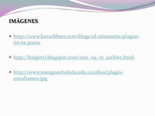 IMÁGENES
 http://www.letraslibres.com/blogs/el-minutario/plagiar-
no-es-puma
 http://baigorri.blogspot.com/2011_09_01_archive.html
 http://www.usergioarboleda.edu.co/altus/plagio-
estudiantes.jpg
 