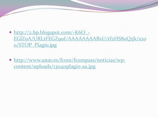  http://2.bp.blogspot.com/-K6O_-
EGlZoA/URLtFEGZ9uI/AAAAAAAABxU/tf2HS80Q1jk/s20
0/STOP_Plagio.jpg
 http://www.unav.es/fcom/fcompass/noticias/wp-
content/uploads/130411plagio-aa.jpg
 