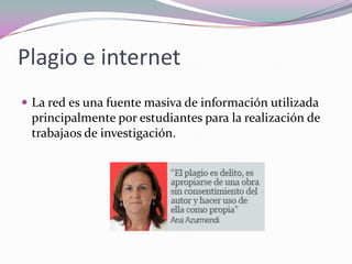 Plagio e internet
 La red es una fuente masiva de información utilizada
principalmente por estudiantes para la realización de
trabajaos de investigación.
 
