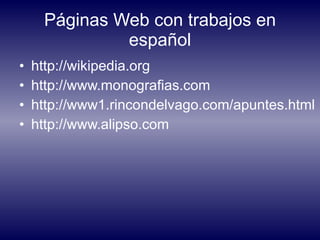 Páginas Web con trabajos en español http://wikipedia.org http://www.monografias.com http://www1.rincondelvago.com/apuntes.html http://www.alipso.com 