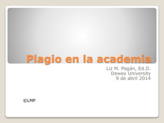 Plagio en la academia
Liz M. Pagán, Ed.D.
Dewey University
9 de abril 2014
©LMP
 