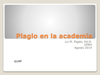 Plagio en la academia 
Liz M. Pagán, Ed.D. 
UPRH 
Agosto 2014 
©LMP 
 