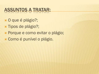ASSUNTOS A TRATAR:
 O que é plágio?;
 Tipos de plágio?;
 Porque e como evitar o plágio;
 Como é punível o plágio.
 