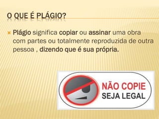 O QUE É PLÁGIO?
 Plágio significa copiar ou assinar uma obra
com partes ou totalmente reproduzida de outra
pessoa , dizendo que é sua própria.
 