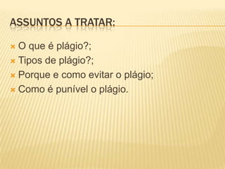 ASSUNTOS A TRATAR:
 O que é plágio?;
 Tipos de plágio?;
 Porque e como evitar o plágio;
 Como é punível o plágio.
 