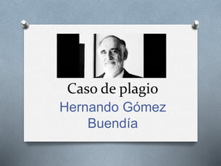 Caso de plagio 
Hernando Gómez 
Buendía 
 