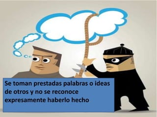 Se toman prestadas palabras o ideas
de otros y no se reconoce
expresamente haberlo hecho.