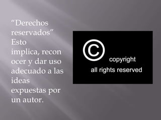 “Derechos
reservados”
Esto
implica, recon
ocer y dar uso
adecuado a las
ideas
expuestas por
un autor.
 