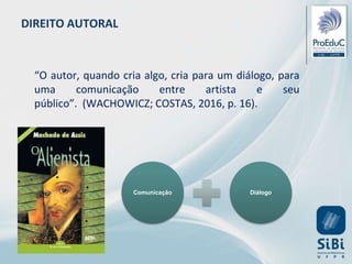 DIREITO AUTORAL
“O autor, quando cria algo, cria para um diálogo, para
uma comunicação entre artista e seu
público”. (WACHOWICZ; COSTAS, 2016, p. 16).
Comunicação Diálogo
 