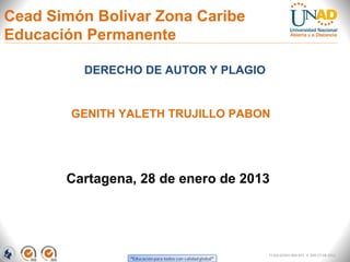 Cead Simón Bolivar Zona Caribe
Educación Permanente

         DERECHO DE AUTOR Y PLAGIO


        GENITH YALETH TRUJILLO PABON




       Cartagena, 28 de enero de 2013




                                     FI-GQ-GCMU-004-015 V. 000-27-08-2011
 