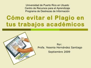 Cómo evitar el Plagio en tus trabajos académicos Por:  Profa. Yesenia Hernández Santiago Septiembre 2009   Universidad de Puerto Rico en Utuado Centro de Recursos para el Aprendizaje Programa de Destrezas de Información 
