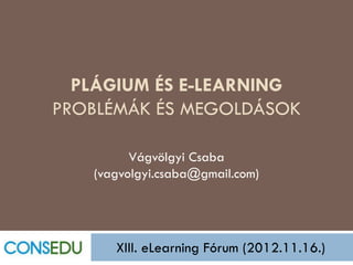 PLÁGIUM ÉS E-LEARNING
PROBLÉMÁK ÉS MEGOLDÁSOK

         Vágvölgyi Csaba
   (vagvolgyi.csaba@gmail.com)




      XIII. eLearning Fórum (2012.11.16.)
 