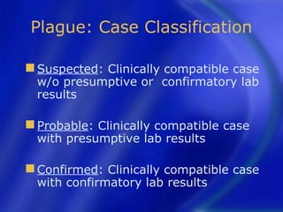 Plague: Case Classification

 Suspected:
           Clinically compatible case
 w/o presumptive or confirmatory lab
 results

 Probable:Clinically compatible case
 with presumptive lab results

 Confirmed: Clinically compatible case
 with confirmatory lab results
 