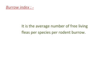 Burrow index : -



         It is the average number of free living
         fleas per species per rodent burrow.
 