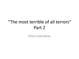 “The most terrible of all terrors“
Part 2
Fears and ideas
 