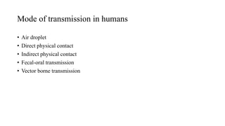 Mode of transmission in humans
• Air droplet
• Direct physical contact
• Indirect physical contact
• Fecal-oral transmission
• Vector borne transmission
 