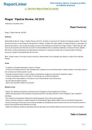 Find Industry reports, Company profiles
ReportLinker                                                                       and Market Statistics
                                              >> Get this Report Now by email!



Plague ' Pipeline Review, H2 2012
Published on December 2012

                                                                                                             Report Summary

Plague ' Pipeline Review, H2 2012


Summary


Global Markets Direct's, 'Plague - Pipeline Review, H2 2012', provides an overview of the indication's therapeutic pipeline. This report
provides information on the therapeutic development for Plague, complete with latest updates, and special features on late-stage and
discontinued projects. It also reviews key players involved in the therapeutic development for Plague. Plague - Pipeline Review, Half
Year is built using data and information sourced from Global Markets Direct's proprietary databases, Company/University websites,
SEC filings, investor presentations and featured press releases from company/university sites and industry-specific third party
sources, put together by Global Markets Direct's team.


Note*: Certain sections in the report may be removed or altered based on the availability and relevance of data for the indicated
disease.


Scope


- A snapshot of the global therapeutic scenario for Plague.
- A review of the Plague products under development by companies and universities/research institutes based on information derived
from company and industry-specific sources.
- Coverage of products based on various stages of development ranging from discovery till registration stages.
- A feature on pipeline projects on the basis of monotherapy and combined therapeutics.
- Coverage of the Plague pipeline on the basis of route of administration and molecule type.
- Key discontinued pipeline projects.
- Latest news and deals relating to the products.


Reasons to buy


- Identify and understand important and diverse types of therapeutics under development for Plague.
- Identify emerging players with potentially strong product portfolio and design effective counter-strategies to gain competitive
advantage.
- Plan mergers and acquisitions effectively by identifying players of the most promising pipeline.
- Devise corrective measures for pipeline projects by understanding Plague pipeline depth and focus of Indication therapeutics.
- Develop and design in-licensing and out-licensing strategies by identifying prospective partners with the most attractive projects to
enhance and expand business potential and scope.
- Modify the therapeutic portfolio by identifying discontinued projects and understanding the factors that drove them from pipeline.




                                                                                                              Table of Content



Plague ' Pipeline Review, H2 2012 (From Slideshare)                                                                                 Page 1/7
 