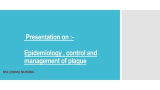 Presentation on :-
Epidemiology , control and
management of plague
BSC (HONS) NURSING
 