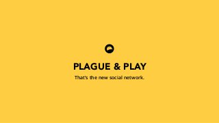 PLAGUE & PLAY 
That’s the new social network. 
 