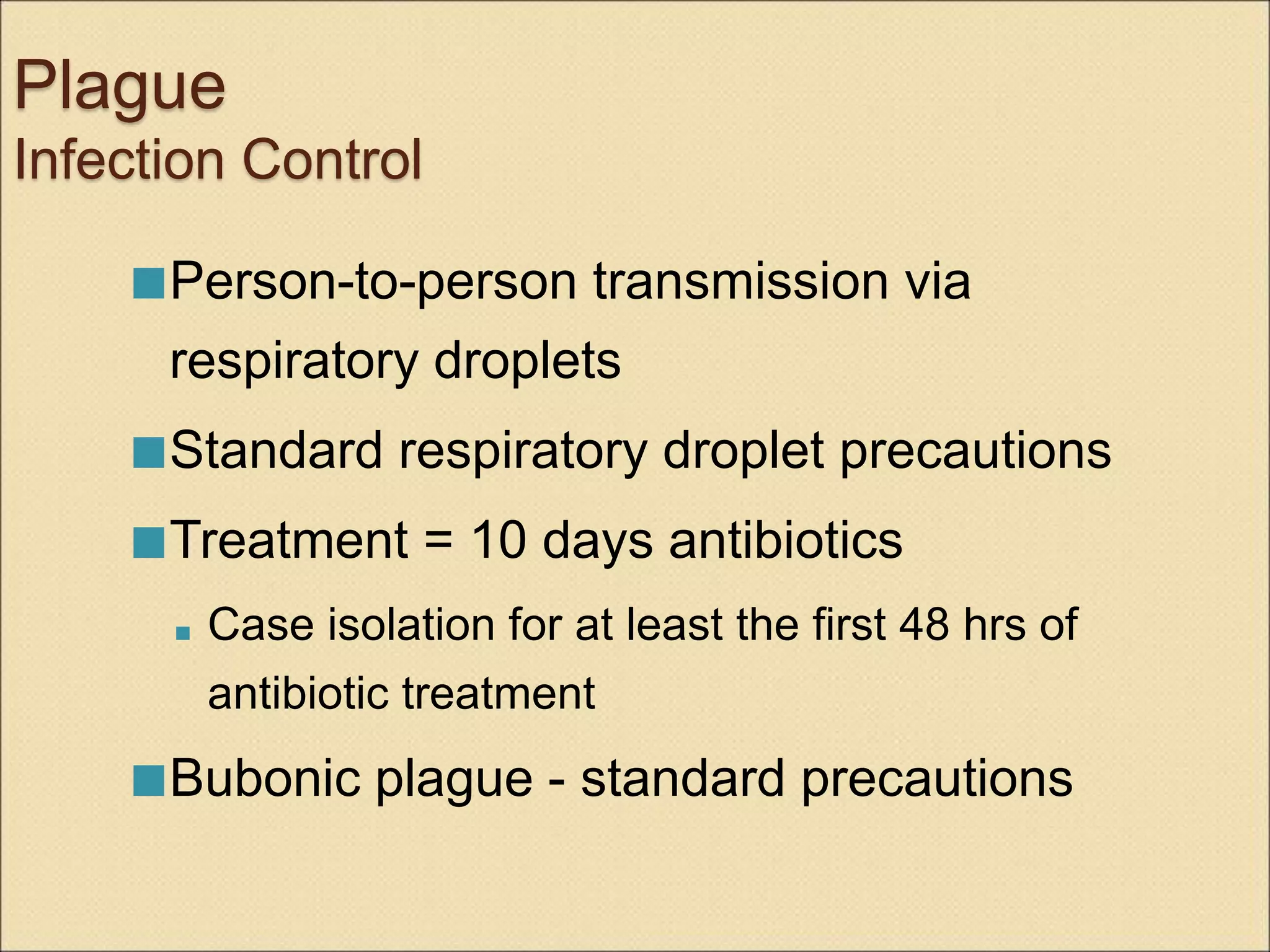 Plague
Infection Control
Person-to-person transmission via
respiratory droplets
Standard respiratory droplet precautions
Treatment = 10 days antibiotics
 Case isolation for at least the first 48 hrs of
antibiotic treatment
Bubonic plague - standard precautions
 