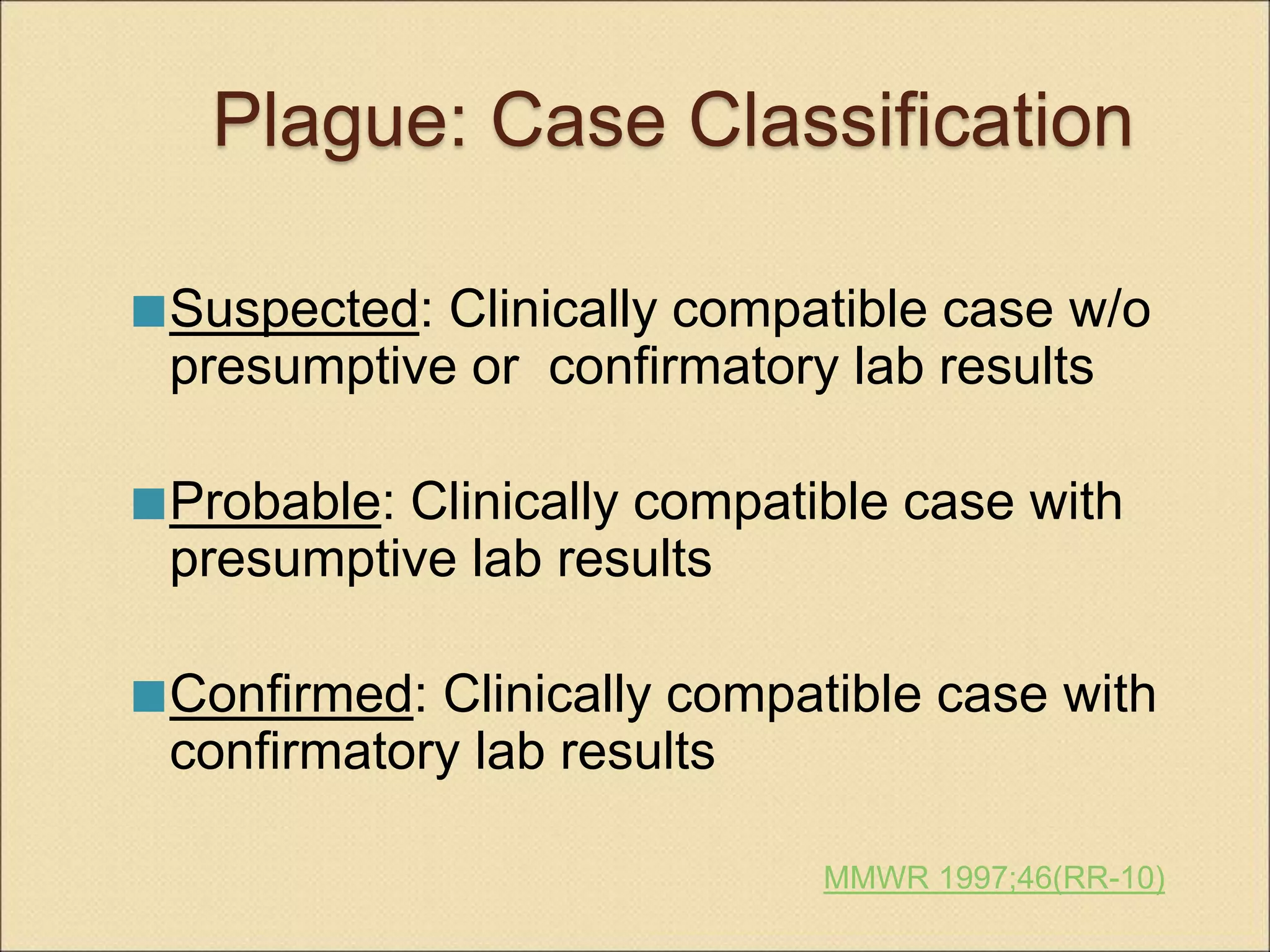 Plague: Case Classification
Suspected: Clinically compatible case w/o
presumptive or confirmatory lab results
Probable: Clinically compatible case with
presumptive lab results
Confirmed: Clinically compatible case with
confirmatory lab results
MMWR 1997;46(RR-10)
 