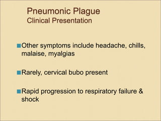 Pneumonic Plague
Clinical Presentation
Other symptoms include headache, chills,
malaise, myalgias
Rarely, cervical bubo present
Rapid progression to respiratory failure &
shock
 