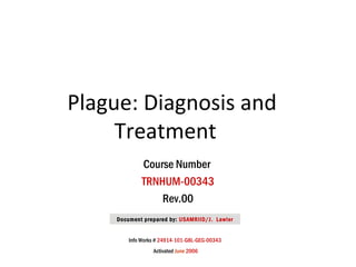 Plague: Diagnosis and
Treatment
Course Number
TRNHUM-00343
Rev.00
Document prepared by: USAMRIID/J. Lawler
Info Works # 24914-101-G8L-GEG-00343
Activated June 2006
 