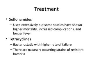 Treatment
• Sulfonamides
– Used extensively but some studies have shown
higher mortality, increased complications, and
longer fever
• Tetracyclines
– Bacteriostatic with higher rate of failure
– There are naturally occurring strains of resistant
bacteria
 