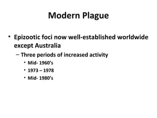 Modern Plague
• Epizootic foci now well-established worldwide
except Australia
– Three periods of increased activity
• Mid- 1960’s
• 1973 – 1978
• Mid- 1980’s
 