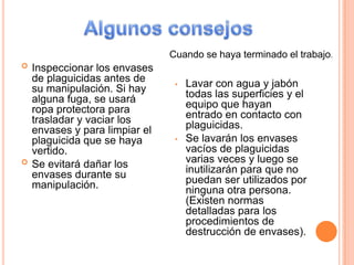 Tubo digestivo Al consumir alimentos o bebidas que se hayan contaminado por haberles caído plaguicidas o por estar almacenados cerca de plaguicidas. Al consumir alimentos o bebidas que se hayan preparado o almacenado en envases vacíos de plaguicidas. Al manipular y comer alimentos con manos que estén contaminadas con plaguicidas.Al tocarse la boca con manos contaminadas.