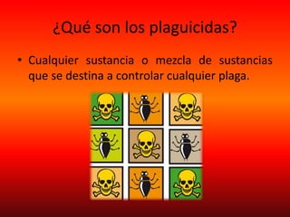 ¿Qué son los plaguicidas?
• Cualquier sustancia o mezcla de sustancias
que se destina a controlar cualquier plaga.
 