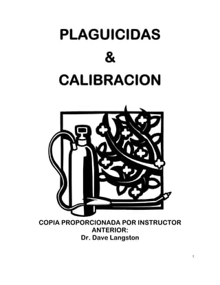 1 
PLAGUICIDAS 
& 
CALIBRACION 
COPIA PROPORCIONADA POR INSTRUCTOR 
ANTERIOR: 
Dr. Dave Langston 
 