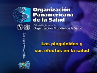 2003




                         ..




••   ..




                      Los plaguicidas y
                    sus efectos en la salud


     Organización
     Panamericana
     de la Salud
 