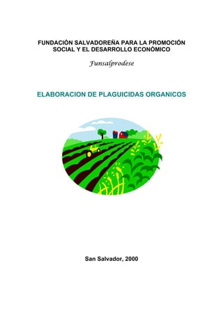 FUNDACIÓN SALVADOREÑA PARA LA PROMOCIÓN
    SOCIAL Y EL DESARROLLO ECONÓMICO

             Funsalprodese




ELABORACION DE PLAGUICIDAS ORGANICOS




            San Salvador, 2000
 