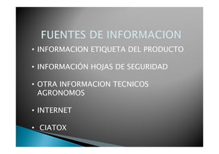 • INFORMACION ETIQUETA DEL PRODUCTO

• INFORMACIÓN HOJAS DE SEGURIDAD

• OTRA INFORMACION TECNICOS
  AGRONOMOS

• INTERNET

• CIATOX
 